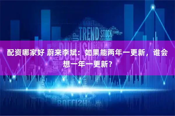 配资哪家好 蔚来李斌：如果能两年一更新，谁会想一年一更新？