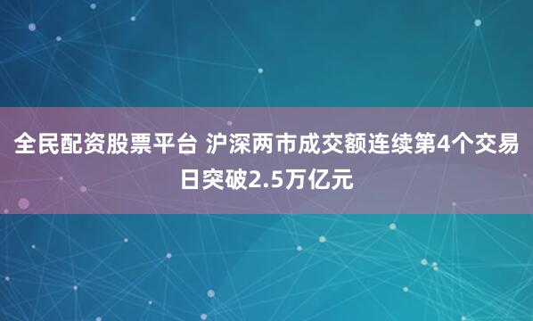 全民配资股票平台 沪深两市成交额连续第4个交易日突破2.5万亿元