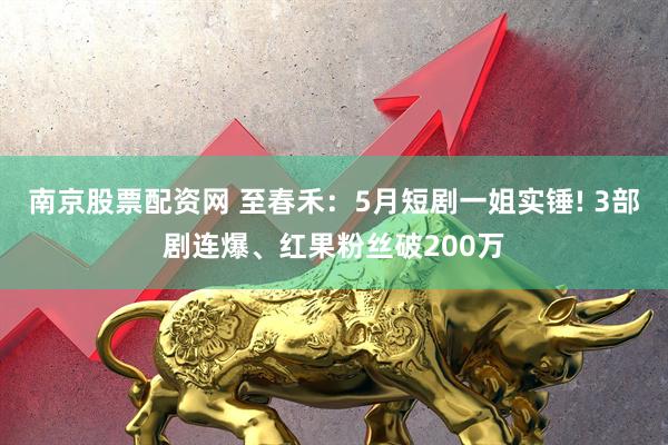 南京股票配资网 至春禾：5月短剧一姐实锤! 3部剧连爆、红果粉丝破200万