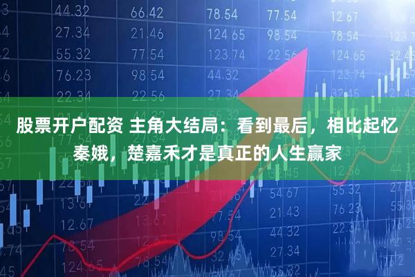 股票开户配资 主角大结局：看到最后，相比起忆秦娥，楚嘉禾才是真正的人生赢家