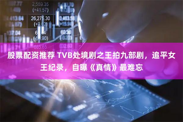 股票配资推荐 TVB处境剧之王拍九部剧，追平女王纪录，自曝《真情》最难忘