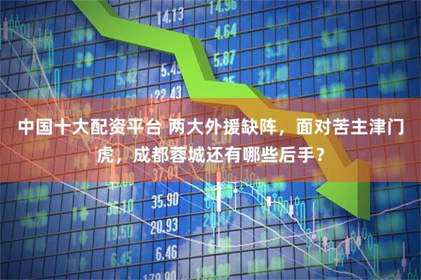 中国十大配资平台 两大外援缺阵，面对苦主津门虎，成都蓉城还有哪些后手？