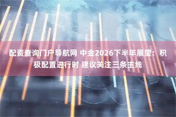 配资查询门户导航网 中金2026下半年展望：积极配置进行时 建议关注三条主线