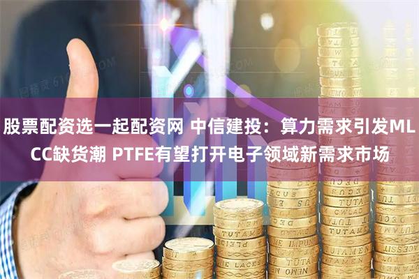 股票配资选一起配资网 中信建投：算力需求引发MLCC缺货潮 PTFE有望打开电子领域新需求市场