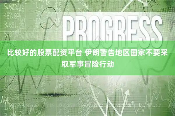 比较好的股票配资平台 伊朗警告地区国家不要采取军事冒险行动