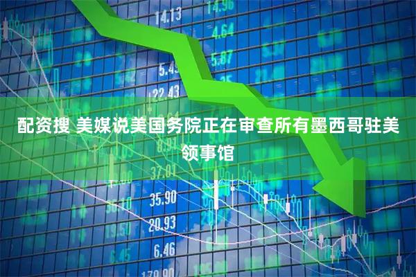 配资搜 美媒说美国务院正在审查所有墨西哥驻美领事馆