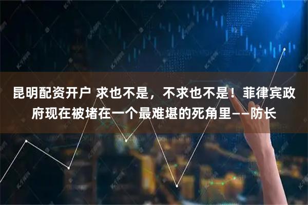 昆明配资开户 求也不是，不求也不是！菲律宾政府现在被堵在一个最难堪的死角里——防长