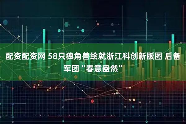 配资配资网 58只独角兽绘就浙江科创新版图 后备军团“春意盎然”