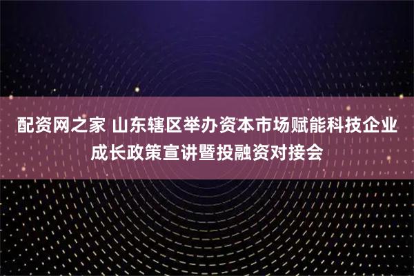 配资网之家 山东辖区举办资本市场赋能科技企业成长政策宣讲暨投融资对接会