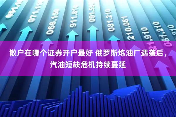 散户在哪个证券开户最好 俄罗斯炼油厂遇袭后，汽油短缺危机持续蔓延