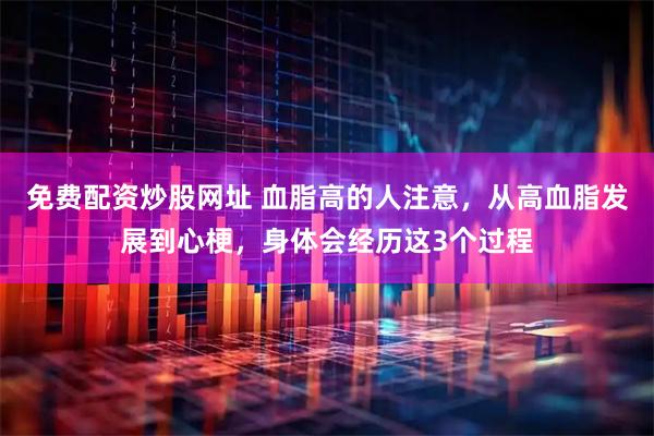免费配资炒股网址 血脂高的人注意，从高血脂发展到心梗，身体会经历这3个过程