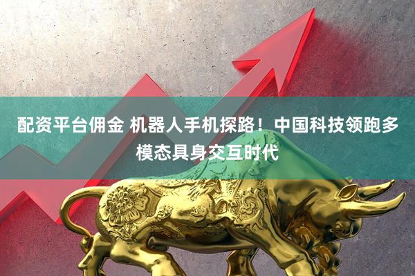 配资平台佣金 机器人手机探路！中国科技领跑多模态具身交互时代