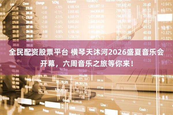 全民配资股票平台 横琴天沐河2026盛夏音乐会开幕，六周音乐之旅等你来！