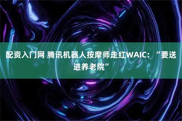 配资入门网 腾讯机器人按摩师走红WAIC：“要送进养老院”
