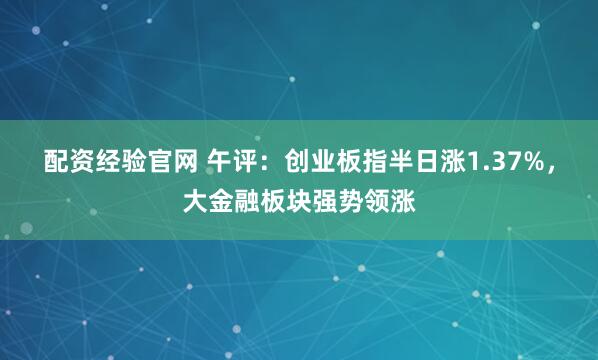 配资经验官网 午评：创业板指半日涨1.37%，大金融板块强势领涨