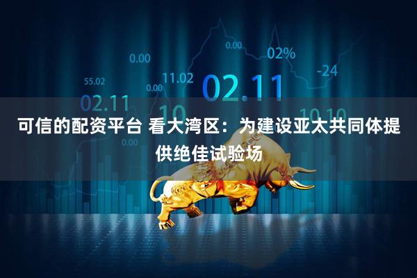 可信的配资平台 看大湾区:为建设亚太共同体提供绝佳试验场