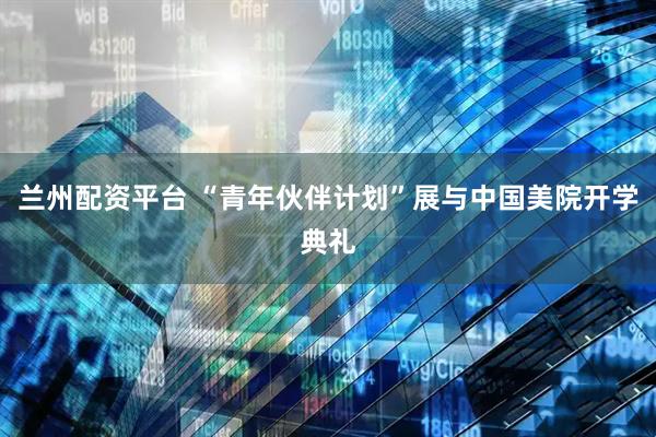 兰州配资平台 “青年伙伴计划”展与中国美院开学典礼