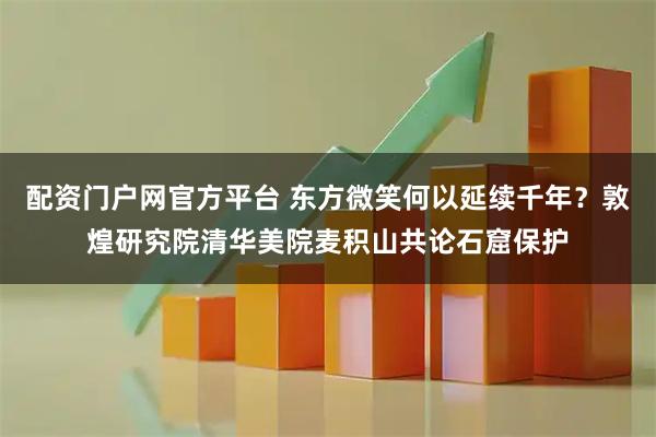 配资门户网官方平台 东方微笑何以延续千年?敦煌研究院清华美院麦积山共论石窟保护