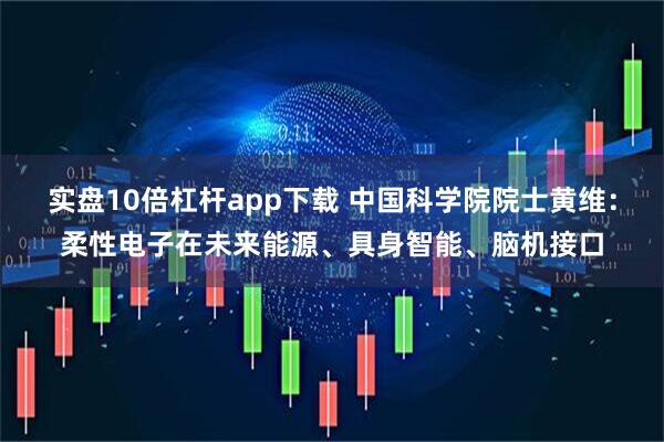 实盘10倍杠杆app下载 中国科学院院士黄维：柔性电子在未来能源、具身智能、脑机接口