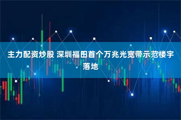 主力配资炒股 深圳福田首个万兆光宽带示范楼宇落地