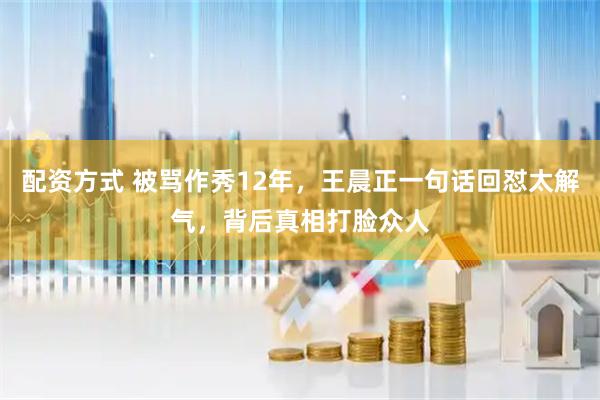 配资方式 被骂作秀12年,王晨正一句话回怼太解气,背后真相打脸众人