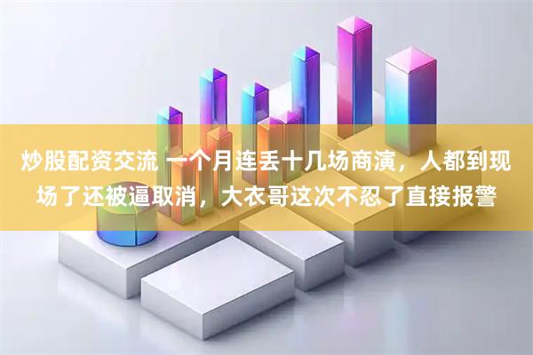 炒股配资交流 一个月连丢十几场商演，人都到现场了还被逼取消，大衣哥这次不忍了直接报警